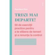 Treci mai departe. 50 de exercitii practice pentru a te elibera de temeri si a renunta la control