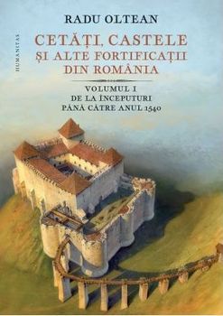 Cetati, castele si alte fortificatii din Romania. Volumul I. De la inceputuri pana catre anul 1540