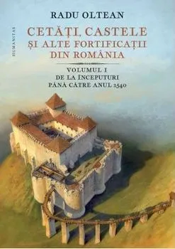 Cetati, castele si alte fortificatii din Romania. Volumul I. De la inceputuri pana catre anul 1540 de Radu Olteanu