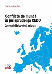 Conflicte de muncă în jurisprudența CEDO. Comentarii și jurisprudență națională de Razvan Anghel
