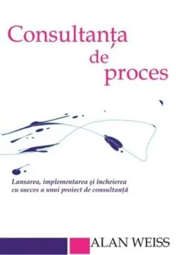 Consultanta de proces. Lansarea, implementarea şi încheierea cu succes a unui proiect de consultanţă de Alan Weiss