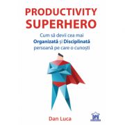 Productivity Superhero. Cum sa devii cea mai Organizata si Disciplinata persoana pe care o cunosti