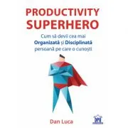 Productivity Superhero. Cum sa devii cea mai Organizata si Disciplinata persoana pe care o cunosti de Dan Luca