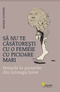 Sa nu te casatoresti cu o femeie cu picioare mari. Femeile in proverbe din intreaga lume de Mineke Schipper