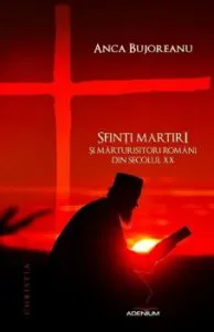 Sfintii martiri si marturisitori romani din secolul XX de Anca Bujoreanu