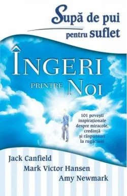 Supă de pui pentru suflet. Îngeri printre noi. 101 poveşti inspiraţionale despre miracole, credinţă şi răspunsuri la rugăciuni de Jack Canfield