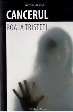 Cancerul. Boala tristetii de Teodor Vasile