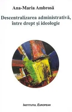 Descentralizarea administrativa, intre drept si ideologie de Ana-Maria Ambrosa