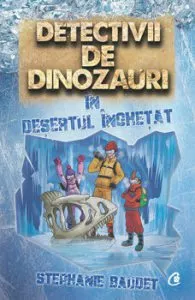 Detectivii de dinozauri in desertul inghetat de Stephanie Baudet