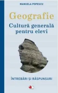 GEOGRAFIE. Cultura generala pentru elevi. Intrebari si raspunsuri de Manuela Popescu