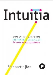 Intuitia. Cum sa-ti transformi instinctele de zi cu zi in idei revolutionare de Bernadette Jiwa