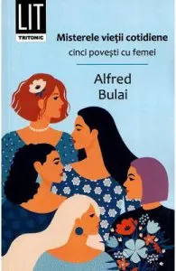 Misterele vietii cotidiene. Cinci povesti cu femei de Alfred Bulai