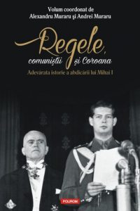Regele, comunistii si Coroana. Adevarata istorie a abdicarii lui Mihai I