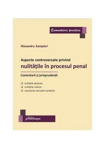 Aspecte controversate privind nulitățile în procesul penal. Comentarii și jurisprudență de Alexandru Zampieri