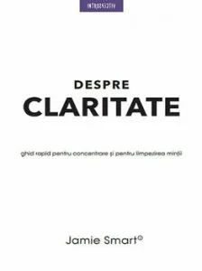 Despre claritate. Ghid rapid pentru concentrare si limpezirea mintii de Jamie Smart