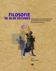 Filosofie in 30 de secunde. Cele mai provocatoare si mai captivante idei filosofice, fiecare explica. Reeditare de Barry Loewer