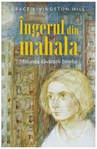 Ingerul din mahala. Minunea savarsirii binelui de Grace Livingston Hill