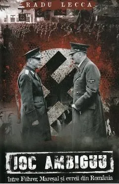 Joc ambiguu intre Fuhrer, Maresal si evreii din Romania de Radu Lecca