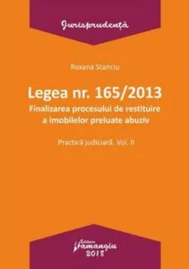 Legea nr. 165/2013. Finalizarea procesului de restituire a imobilelor preluate abuziv. Practica judiciara, vol. 2 de Roxana Stanciu