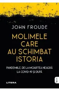 Molimele care au schimbat istoria. Pandemiile, de la moartea neagra la COVID-19 si dupa de John Froude