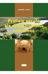 Primele secole ale crestinismului romanesc (Sec. I-IV) de Gabriel Iancu
