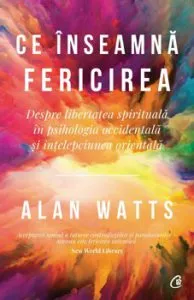 Ce inseamna fericirea. Despre libertatea spirituala in psihologia occidentala si intelepciunea orientala de Allan Watts