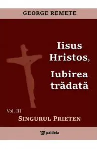 Iisus Hristos, iubirea tradata Vol.3: Singurul prieten de George Remete