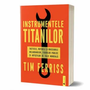 Instrumentele titanilor. Tacticile, rutinele si obiceiurile miliardarilor, figurilor publice si artistilor de talie mondiala de Timothy Ferriss