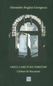 Omul care fură ferestre. Cioburi de București de Alexandru Bogdan Georgescu