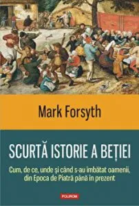 Scurta istorie a betiei. Cum, de ce, unde si cand s-au imbatat oamenii, din Epoca de piatra pana in prezent de Mark Forsyth
