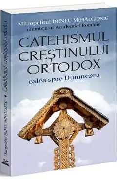 Catehismul Crestinului Ortodox: calea spre Dumnezeu de Irineu Mihalcescu