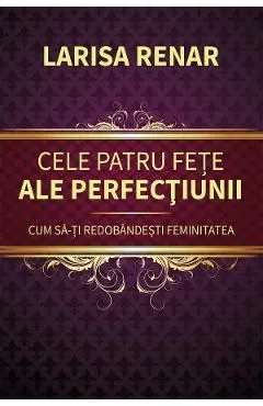Cele patru fete ale perfectiunii. Cum sa-ti redobandesti feminitatea de Larisa Renar