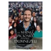 Fii maini si picioare pentru Dumnezeu de Nick Vujicic