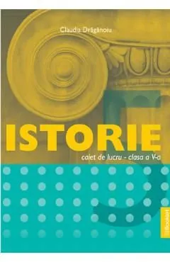 Istorie - Clasa 5 - Caiet de lucru de Claudia Draganoiu