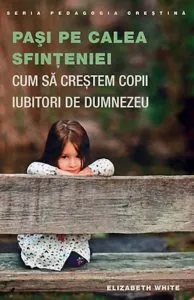 Pasi pe calea sfinteniei. Cum sa crestem copii iubitori de Dumnezeu de Elizabeth White