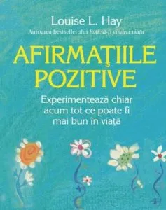Afirmatiile pozitive. Experimenteaza chiar acum tot ce poate fi mai bun in viata de Louise L. Hay