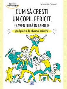 Cum sa cresti un copil fericit, o aventura in familie. Ghid practic de educatie pozitiva de Marion McGuinness