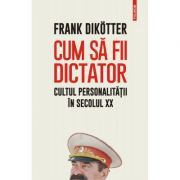 Cum sa fii dictator. Cultul personalitatii in secolul 20