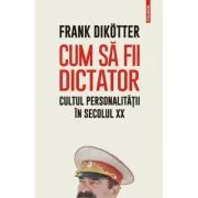 Cum sa fii dictator. Cultul personalitatii in secolul 20 de Frank Dikotter
