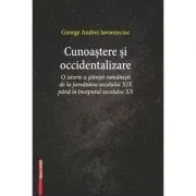 Cunoastere si occidentalizare. O istorie a stiintei romanesti de la jumatatea secolului 19-lea pana la inceputul secolului 20 de George Andrei Iavorenciuc