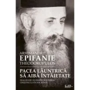 Pacea launtrica sa aiba intaietate. Dialoguri vii despre rosturile crestinului in societate de Epifanie Teodoropulos