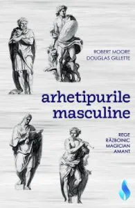 Arhetipurile masculine: rege, razboinic, magician, amant de Douglas Gillette