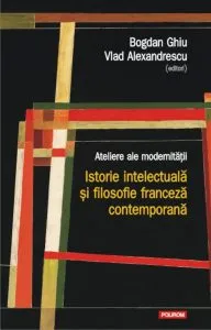Ateliere ale modernitatii. Istorie intelectuala si filosofie franceza contemporana de Bogdan Ghiu