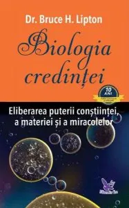 Biologia credinţei. Eliberarea puterii conştiinţei, a materiei şi a miracolelor de Bruce H. Lipton