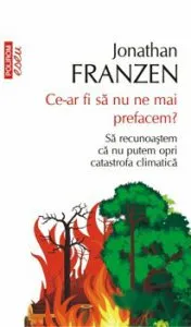 Ce-ar fi sa nu ne mai prefacem? Sa recunoastem ca nu putem opri catastrofa climatica de Jonathan Franzen
