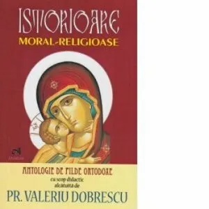 Istorioare moral-religioase. Antologie de pilde ortodoxe cu scop didactic de Pr. Dobrescu Valeriu-Ion