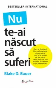 Nu te-ai nascut sa suferi. Cum sa depasesti frica, neincrederea si depresia si cum sa te iubesti pe tine insuti, ca sa atingi din nou fericirea, increderea si pacea interioara de Blake D. Bauer