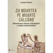 Cu moartea pe moarte calcand. Dimensiunea liturgic-misiologica a slujbei inmormantarii de Razvan Brudiu