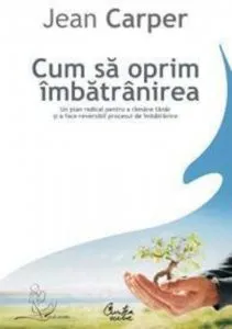 Cum sa oprim imbatranirea. Un plan radical pentru a ramane tanar si a face reversibil procesul de imbatranire (Editia a II-a) de Jean Carper