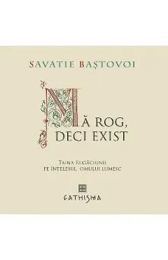 Ma rog, deci exist. Taina Rugaciunii pe intelesul omului lumesc de Savatie Bastovoi
